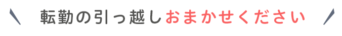 転勤の引っ越しおまかせください